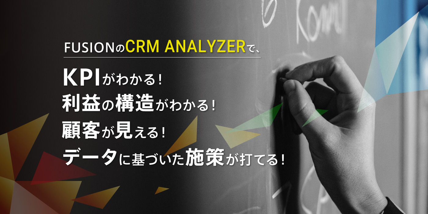 フュージョンのCRM ANALYZERで、KPIがわかる!利益の構造がわかる!顧客が見える!データに基づいた施策が打てる!